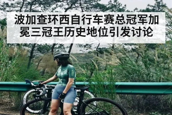 波加查环西自行车赛总冠军加冕三冠王历史地位引发讨论