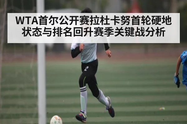 WTA首尔公开赛拉杜卡努首轮硬地状态与排名回升赛季关键战分析