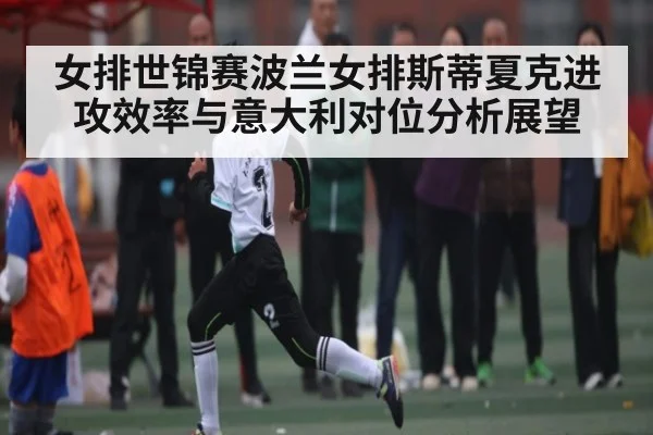 女排世锦赛波兰女排斯蒂夏克进攻效率与意大利对位分析展望