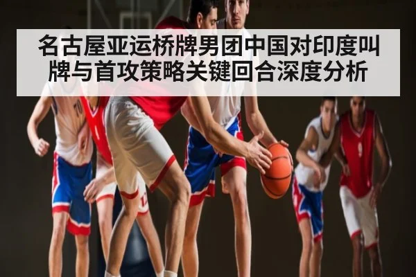 名古屋亚运桥牌男团中国对印度叫牌与首攻策略关键回合深度分析