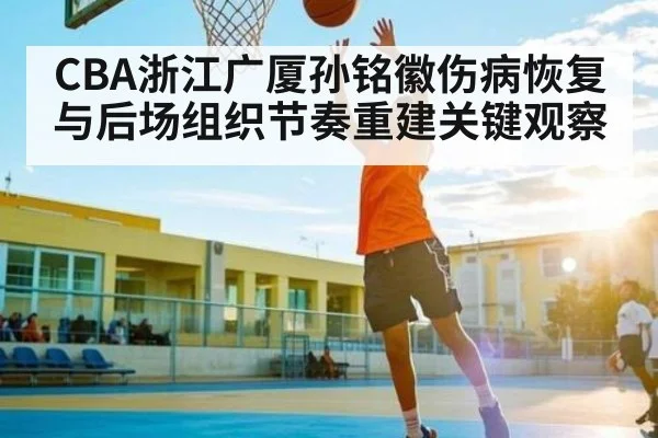 CBA浙江广厦孙铭徽伤病恢复与后场组织节奏重建关键观察