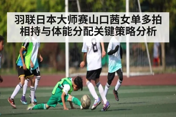 羽联日本大师赛山口茜女单多拍相持与体能分配关键策略分析